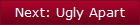 Next: Ugly Apart